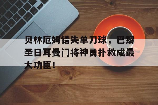 贝林厄姆错失单刀球，巴黎圣日耳曼门将神勇扑救成最大功臣！