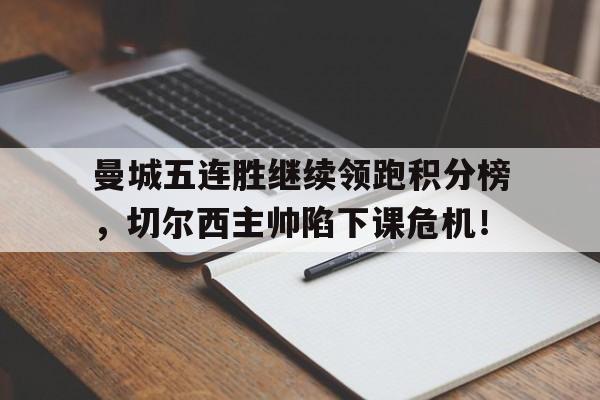 曼城五连胜继续领跑积分榜，切尔西主帅陷下课危机！曼城对战切尔西